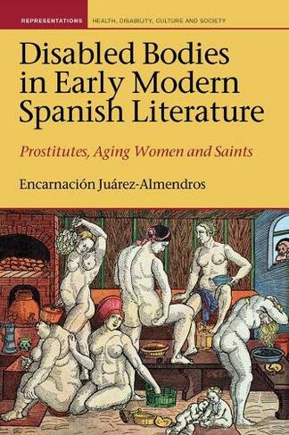 Disabled Bodies in Early Modern Spanish Literature: Prostitutes, Aging Women and Saints (Representations: Health, Disability, Culture and Society 7)