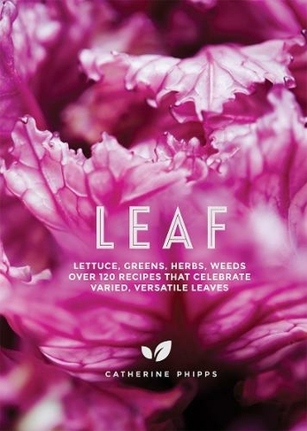 Leaf: Lettuce, Greens, Herbs, Weeds - Over 120 Recipes that Celebrate Varied, Versatile Leaves