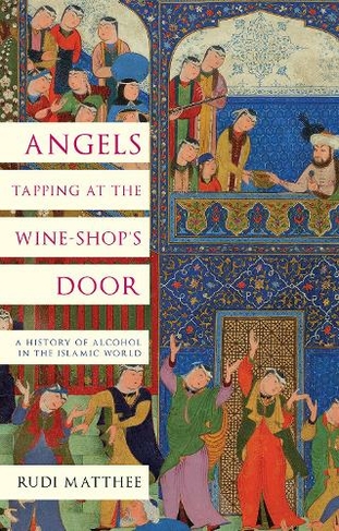 Angels Tapping at the Wine- Shop's Door: A History of Alcohol in the Islamic World