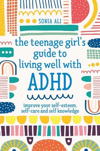 The Teenage Girl's Guide to Living Well with ADHD: Improve your Self-Esteem, Self-Care and Self Knowledge (Illustrated edition)