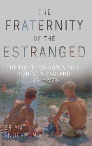 The Fraternity of the Estranged: The Fight for Homosexual Rights in England, 1891-1908