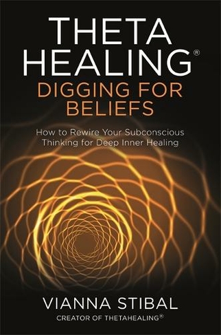 ThetaHealing (R): Digging for Beliefs: How to Rewire Your Subconscious Thinking for Deep Inner Healing