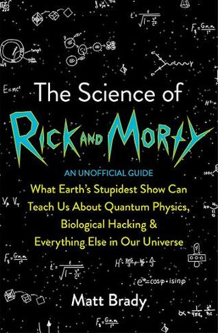 The Science of Rick and Morty: What Earth's Stupidest Show Can Teach Us About Quantum Physics, Biological Hacking and Everything Else In Our Universe (An Unofficial Guide)