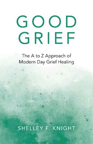 Good Grief: The A to Z Approach of Modern Day Grief Healing
