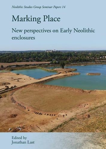 Marking Place: New Perspectives on Early Neolithic Enclosures (Neolithic Studies Group Seminar Papers 18)