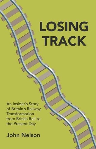 Losing Track: An Insider's Story of Britain's Railway Transformation from British Rail to the Present Day