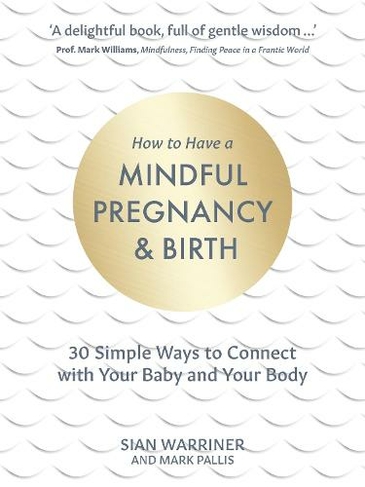 How to Have a Mindful Pregnancy and Birth: 30 Simple Ways to Connect with Your Baby and Your Body