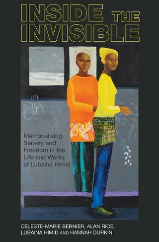 Inside the invisible: Memorialising Slavery and Freedom in the Life and Works of Lubaina Himid (Liverpool Studies in International Slavery 14)