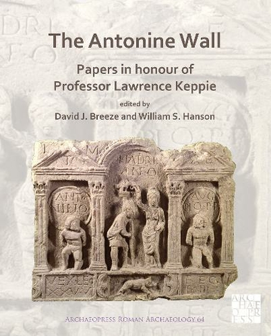 The Antonine Wall: Papers in Honour of Professor Lawrence Keppie: (Archaeopress Roman Archaeology)