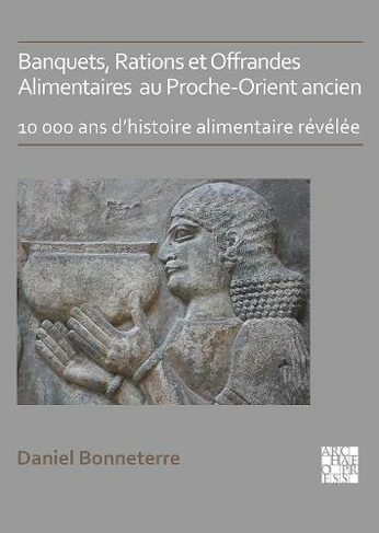 Banquets, Rations et Offrandes Alimentaires au Proche-Orient ancien: 10,000 ans d'histoire alimentaire revelee