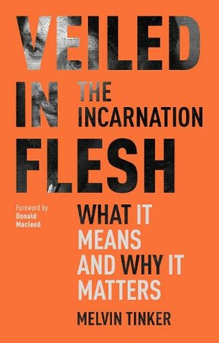 Veiled in Flesh: The Incarnation - What It Means And Why It Matters