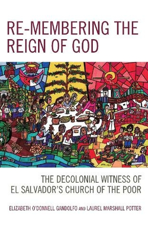 Re-membering the Reign of God: The Decolonial Witness of El Salvador's Church of the Poor (Postcolonial and Decolonial Studies in Religion and Theology)