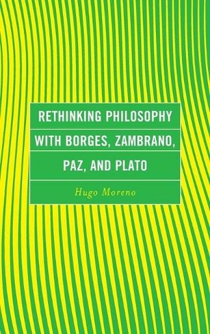 Rethinking Philosophy with Borges, Zambrano, Paz, and Plato: (Continental Philosophy and the History of Thought)