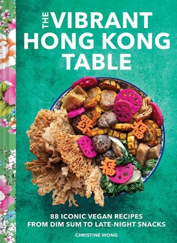 Vibrant Hong Kong Table: 88 Iconic Vegan Recipes from Dim Sum to Late-Night Snacks