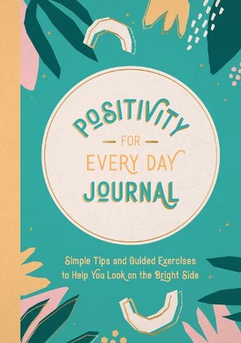 Positivity for Every Day Journal: Simple Tips and Guided Exercises to Help You Look on the Bright Side