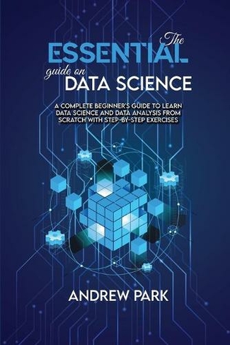 The Essential Guide on Data Science: A Complete Beginner's Guide to Learn Data Science and Data Analysis from Scratch with Step-by-Step Exercises