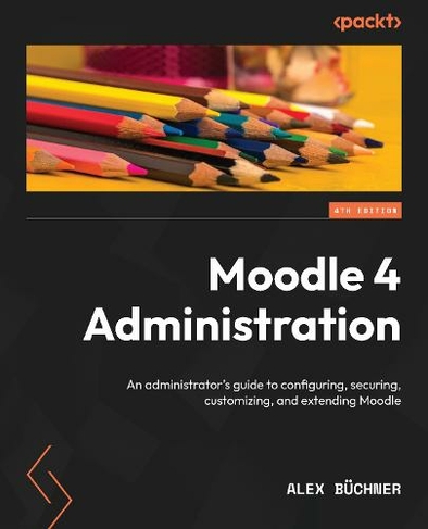Moodle 4 Administration: An administrator's guide to configuring, securing, customizing, and extending Moodle, 4th Edition (4th Revised edition)