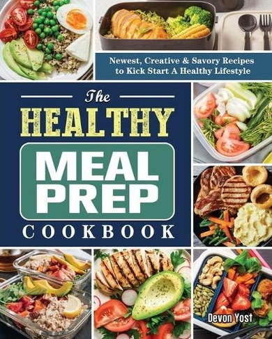 The Healthy Meal Prep Cookbook: Newest, Creative & Savory Recipes to Kick Start A Healthy Lifestyle