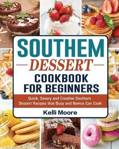 Southern Dessert Cookbook For Beginners: Quick, Savory and Creative Southern Dessert Recipes that Busy and Novice Can Cook