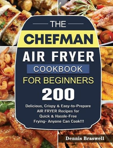 The Chefman Air Fryer Cookbook For Beginners: Over 200 Delicious, Crispy & Easy-to-Prepare Air Fryer Recipes for Quick & Hassle-Free Frying- Anyone Can Cook!!!