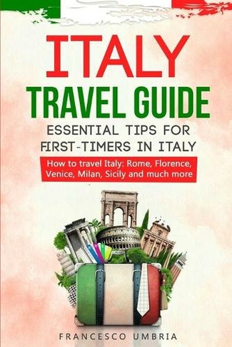 Italy Travel Guide: Essential Tips for First-Timers in Italy. How to Travel in Italy: Rome, Florence, Venice, Milan, Sicily and Much More