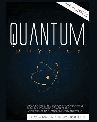 Quantum Physics for Beginners: Discover the Science of Quantum Mechanics and Learn the Basic Concepts from Interference to Entanglement by Analyzing the Most Famous Experiments