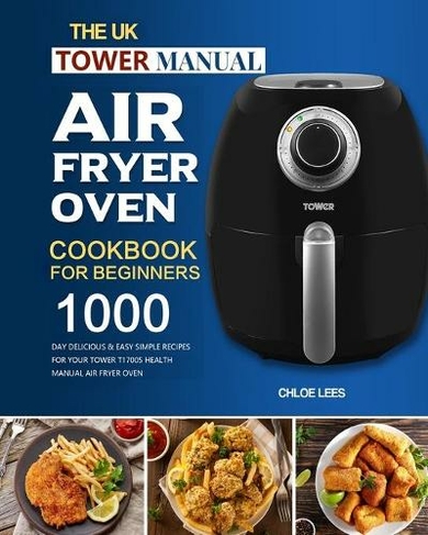 The UK Tower Manual Air Fryer Oven Cookbook For Beginners: 1000-Day Delicious & Easy Simple Recipes for Your Tower T17005 Health Manual Air Fryer Oven