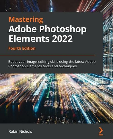 Mastering Adobe Photoshop Elements 2022: Boost your image-editing skills using the latest Adobe Photoshop Elements tools and techniques, 4th Edition (4th Revised edition)