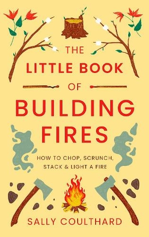 The Little Book of Building Fires: How to Chop, Scrunch, Stack and Light a Fire