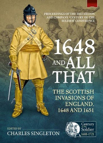 1648 and all that: The Scottish Invasions of England, 1648 and 1651. Proceedings of the 2022 Helion and Company 'Century of the Soldier' Conference (Century of the Soldier 101)