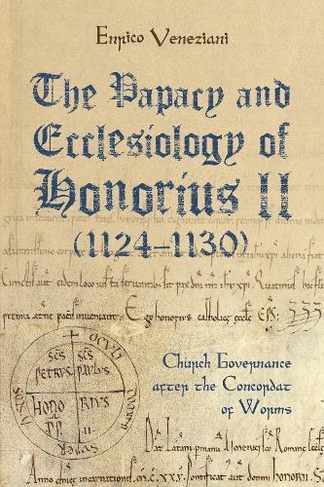 The Papacy and Ecclesiology of Honorius II (1124-1130): Church Governance after the Concordat of Worms (Studies in the History of Medieval Religion)