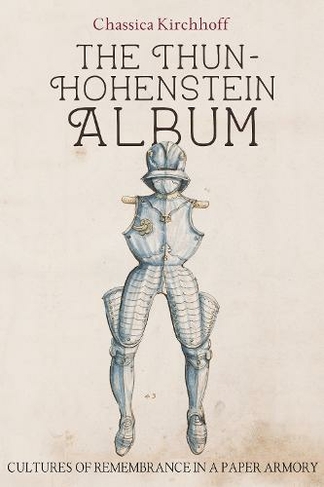 The Thun-Hohenstein Album: Cultures of Remembrance in a Paper Armory (Armour and Weapons)
