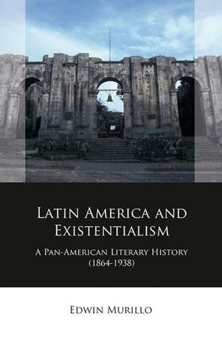 Latin America and Existentialism: A Pan-American Literary History (1864-1938) (Iberian and Latin American Studies)