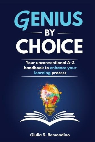 Genius by Choice: Your unconventional A-Z handbook to enhance your learning process