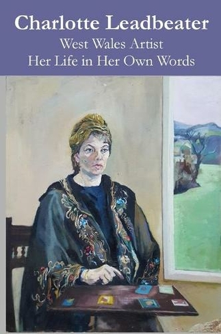Charlotte Leadbeater: West Wales Artist: Her Life in her Own Words