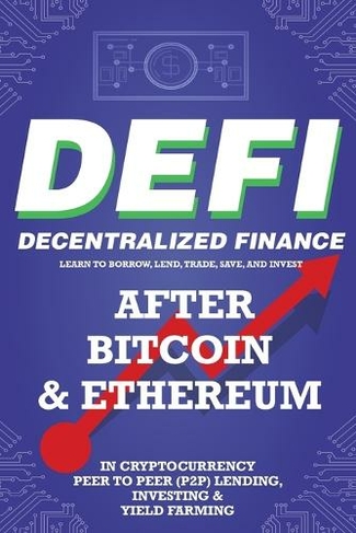 Decentralized Finance (DeFi) Learn to Borrow, Lend, Trade, Save, and Invest after Bitcoin & Ethereum in Cryptocurrency Peer to Peer (P2P) Lending, Investing & Yield Farming: The New Cryptocurrency Business and the Future Financial Economy for Beginners