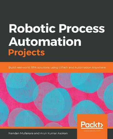 Robotic Process Automation Projects: Build real-world RPA solutions using UiPath and Automation Anywhere