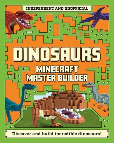 Master Builder - Minecraft Dinosaurs (Independent & Unofficial): A Step-by-step Guide to Building Your Own Dinosaurs, Packed With Amazing Jurassic Facts to Inspire You! (Master Builder)
