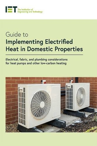Guide to Implementing Electrified Heat in Domestic Properties: Electrical, fabric, and plumbing considerations for heat pumps and other low-carbon heating (IET Codes and Guidance)