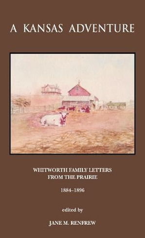 A Kansas Adventure: Whitworth Family Letters From The Prairie 1884 -1896