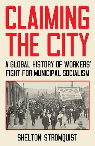 Claiming the City: A Global History of Workers' Fight for Municipal Socialism