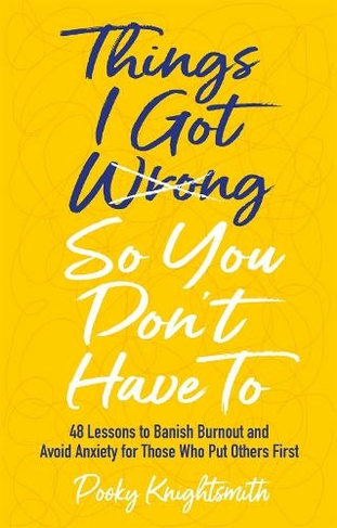 Things I Got Wrong So You Don't Have To: 48 Lessons to Banish Burnout and Avoid Anxiety for Those Who Put Others First