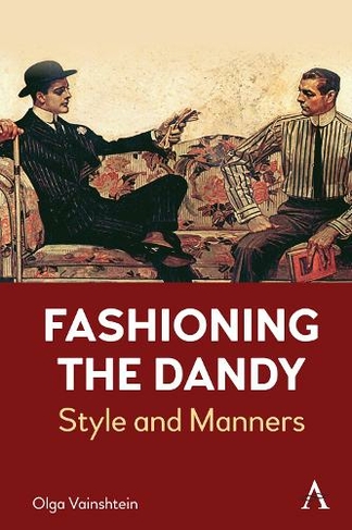 Fashioning the Dandy: Style and Manners (Anthem Studies in Fashion, Dress and Visual Cultures)