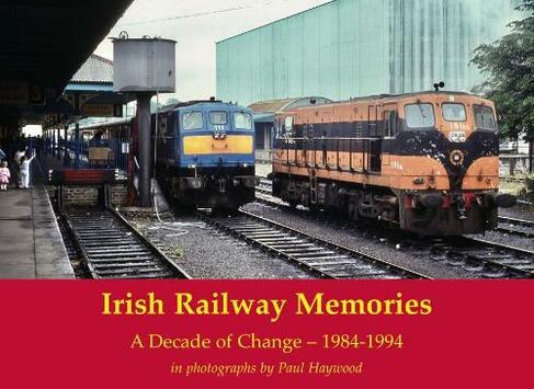 Irish Railway Memories: A Decade of Change - 1984-1994: in photographs by Paul Haywood