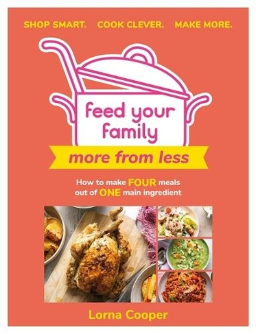 Feed Your Family: More From Less - Shop smart. Cook clever. Make more.: How to make four meals out of one main ingredient.
