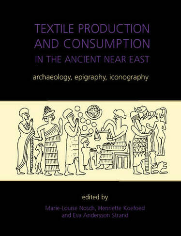 Textile Production and Consumption in the Ancient Near East: Archaeology, Epigraphy, Iconography (Ancient Textiles Series 12)