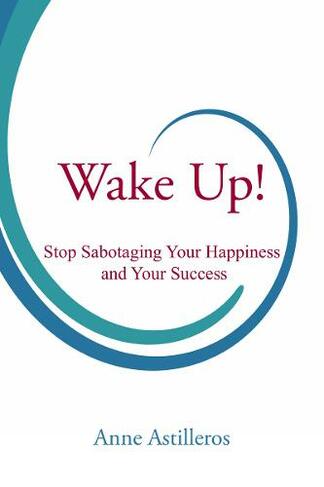 Wake Up!: Stop Sabotaging your Happiness and your Success