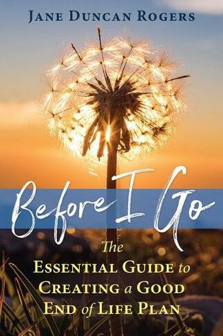 Before I Go: The Essential Guide to Creating a Good End of Life Plan