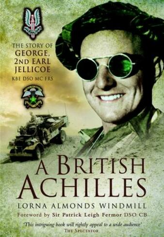 A British Achilles: The Story of George, 2nd Earl Jellicoe KBE DSO MC FRS 20th Century Soldier, Politician, Statesman