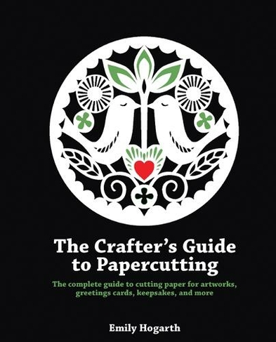The Crafter's Guide to Papercutting: The Complete Guide to Cutting Paper for Artworks, Greetings Cards, Keepsakes and More